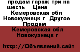 продам гараж три на шесть  › Цена ­ 70 000 - Кемеровская обл., Новокузнецк г. Другое » Продам   . Кемеровская обл.,Новокузнецк г.